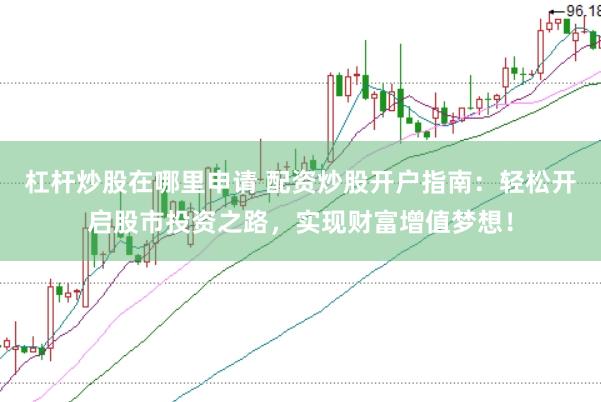 杠杆炒股在哪里申请 配资炒股开户指南：轻松开启股市投资之路，实现财富增值梦想！