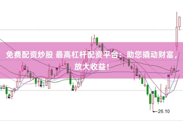 免费配资炒股 最高杠杆配资平台：助您撬动财富，放大收益！