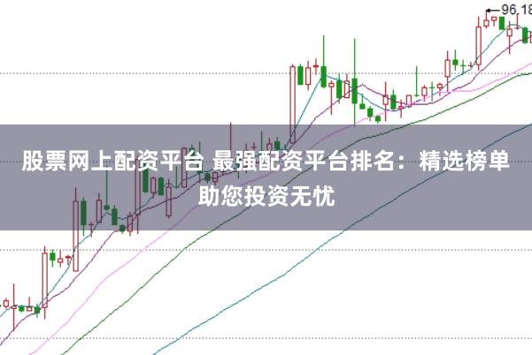 股票网上配资平台 最强配资平台排名：精选榜单助您投资无忧