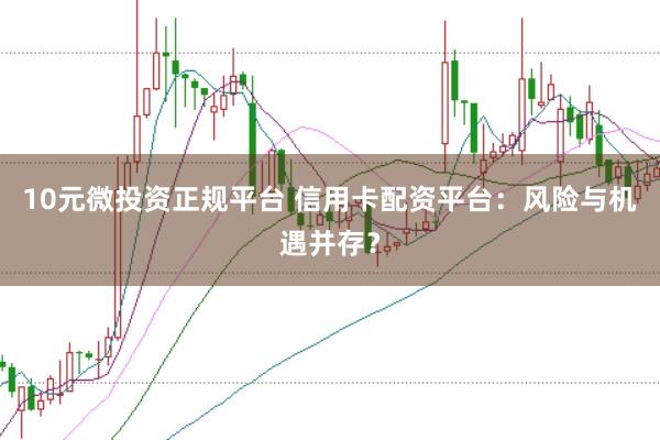 10元微投资正规平台 信用卡配资平台：风险与机遇并存？