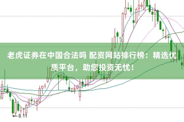 老虎证券在中国合法吗 配资网站排行榜：精选优质平台，助您投资无忧！
