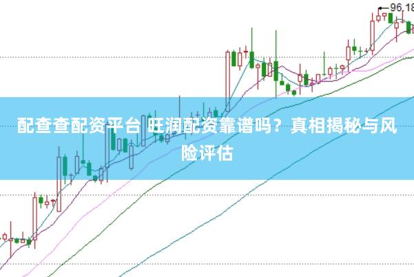 配查查配资平台 旺润配资靠谱吗？真相揭秘与风险评估