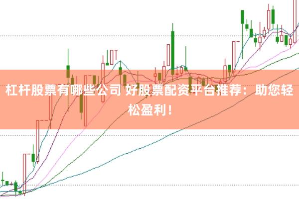 杠杆股票有哪些公司 好股票配资平台推荐：助您轻松盈利！