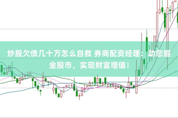 炒股欠债几十万怎么自救 券商配资经理：助您掘金股市，实现财富增值！