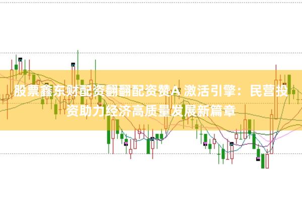 股票鑫东财配资翻翻配资赞A 激活引擎：民营投资助力经济高质量发展新篇章