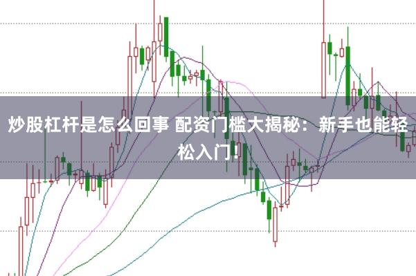 炒股杠杆是怎么回事 配资门槛大揭秘：新手也能轻松入门！