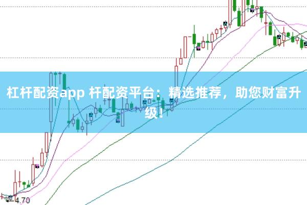 杠杆配资app 杆配资平台：精选推荐，助您财富升级！