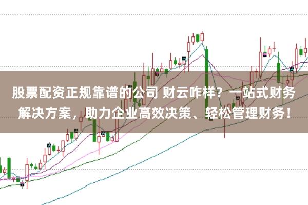股票配资正规靠谱的公司 财云咋样？一站式财务解决方案，助力企业高效决策、轻松管理财务！