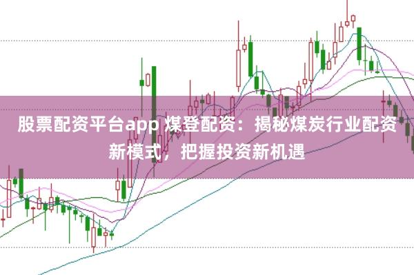 股票配资平台app 煤登配资：揭秘煤炭行业配资新模式，把握投资新机遇