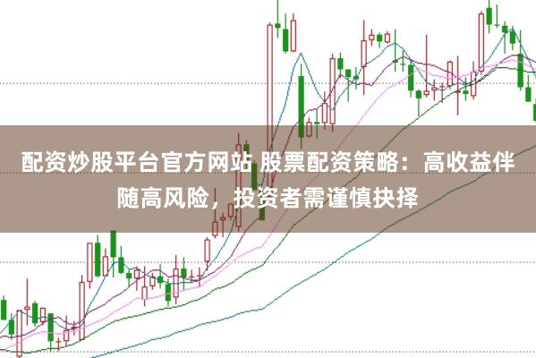 配资炒股平台官方网站 股票配资策略：高收益伴随高风险，投资者需谨慎抉择