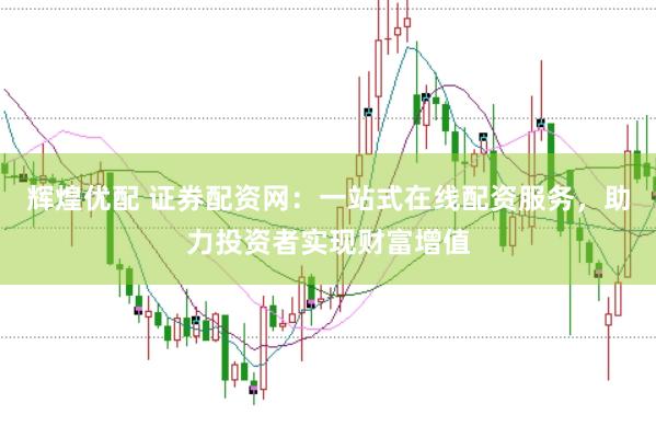 辉煌优配 证券配资网：一站式在线配资服务，助力投资者实现财富增值