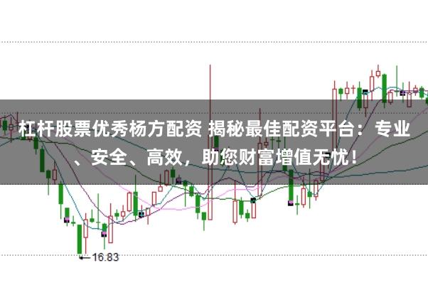 杠杆股票优秀杨方配资 揭秘最佳配资平台：专业、安全、高效，助您财富增值无忧！