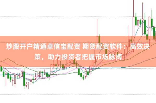 炒股开户精通卓信宝配资 期货配资软件：高效决策，助力投资者把握市场脉搏