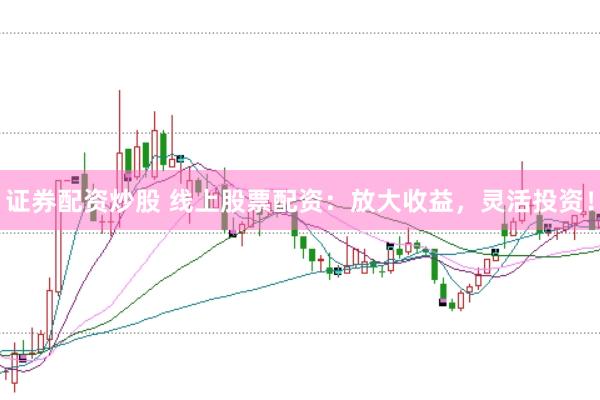 证券配资炒股 线上股票配资：放大收益，灵活投资！