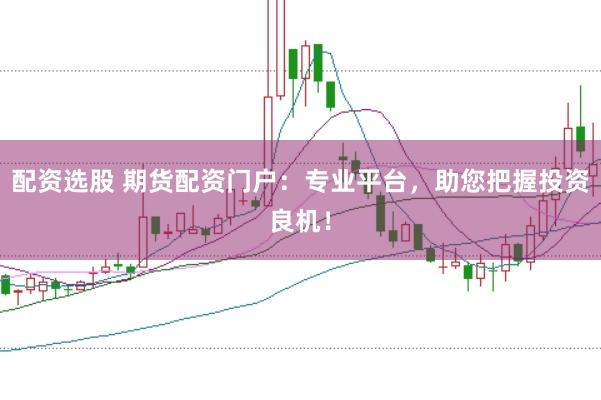 配资选股 期货配资门户：专业平台，助您把握投资良机！