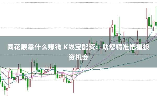 同花顺靠什么赚钱 K线宝配资：助您精准把握投资机会