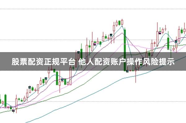 股票配资正规平台 他人配资账户操作风险提示