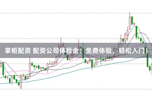 掌柜配资 配资公司体验金：免费体验，轻松入门！