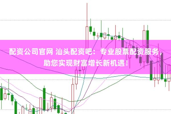 配资公司官网 汕头配资吧：专业股票配资服务，助您实现财富增长新机遇！