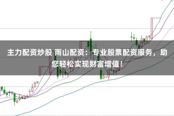 主力配资炒股 雨山配资：专业股票配资服务，助您轻松实现财富增值！