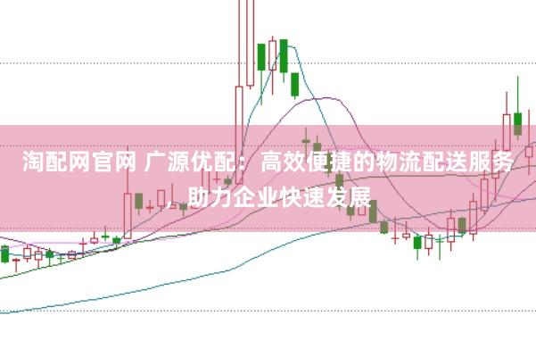 淘配网官网 广源优配：高效便捷的物流配送服务，助力企业快速发展