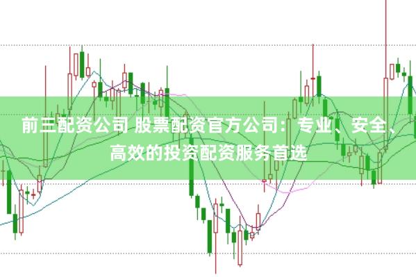 前三配资公司 股票配资官方公司：专业、安全、高效的投资配资服务首选