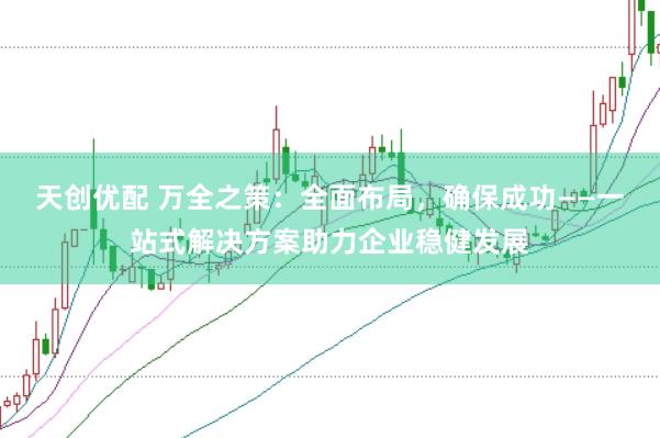 天创优配 万全之策：全面布局，确保成功——一站式解决方案助力企业稳健发展