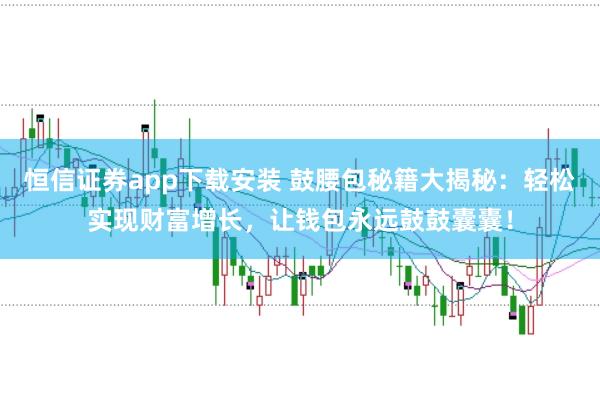 恒信证券app下载安装 鼓腰包秘籍大揭秘：轻松实现财富增长，让钱包永远鼓鼓囊囊！