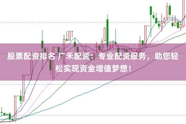 股票配资排名 广禾配资：专业配资服务，助您轻松实现资金增值梦想！