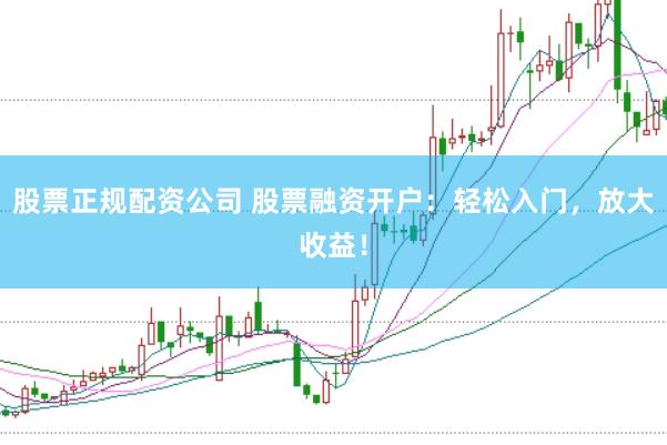 股票正规配资公司 股票融资开户：轻松入门，放大收益！