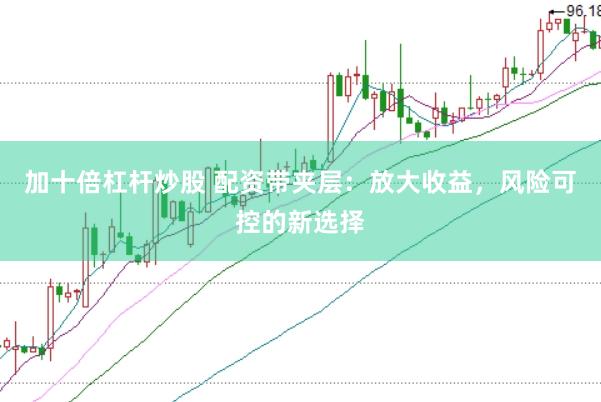 加十倍杠杆炒股 配资带夹层：放大收益，风险可控的新选择