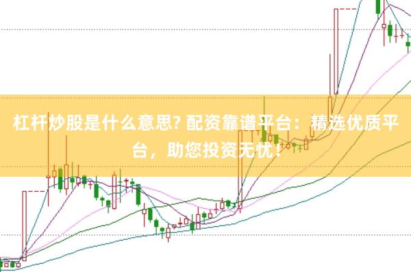 杠杆炒股是什么意思? 配资靠谱平台：精选优质平台，助您投资无忧！