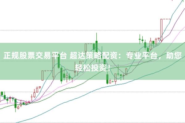正规股票交易平台 超达策略配资：专业平台，助您轻松投资！