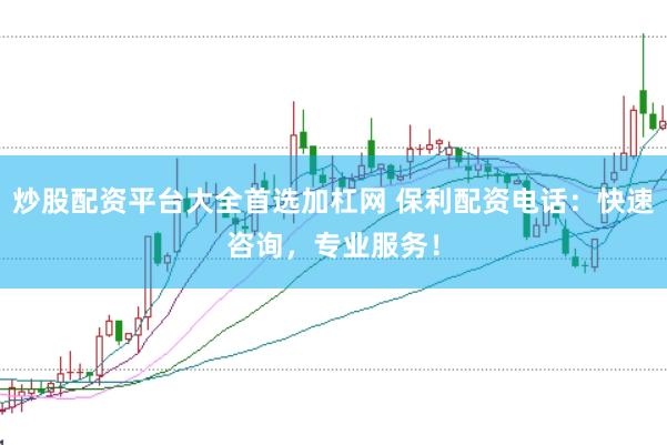 炒股配资平台大全首选加杠网 保利配资电话：快速咨询，专业服务！