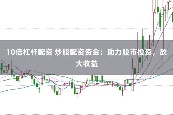 10倍杠杆配资 炒股配资资金：助力股市投资，放大收益