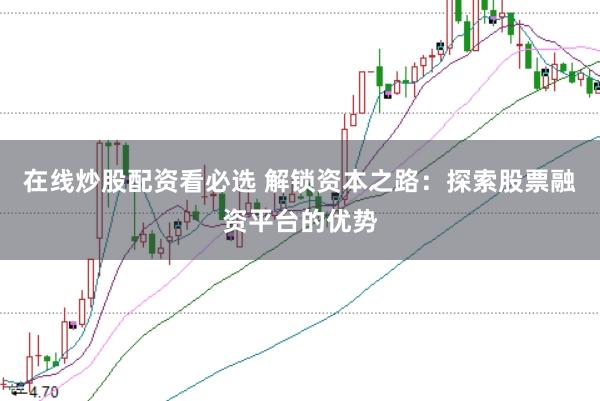 在线炒股配资看必选 解锁资本之路：探索股票融资平台的优势