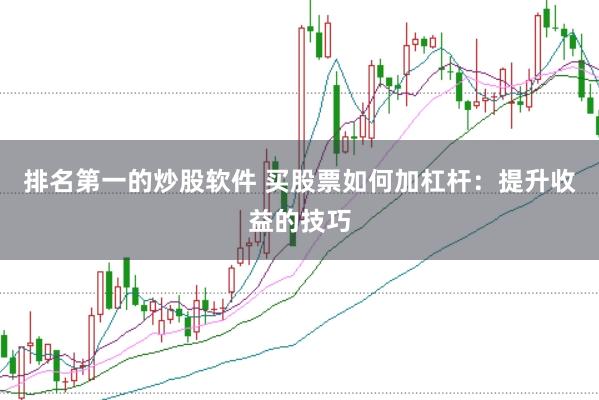 排名第一的炒股软件 买股票如何加杠杆：提升收益的技巧