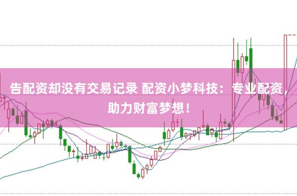 告配资却没有交易记录 配资小梦科技：专业配资，助力财富梦想！