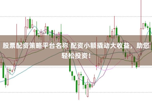 股票配资策略平台名称 配资小额撬动大收益，助您轻松投资！