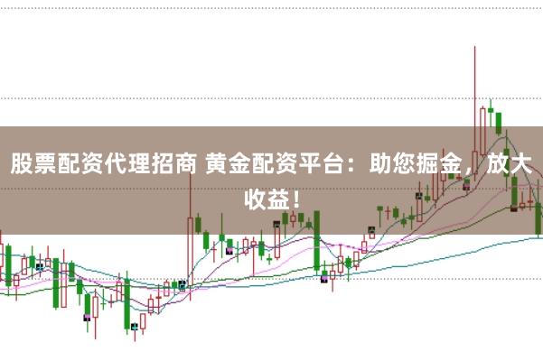 股票配资代理招商 黄金配资平台：助您掘金，放大收益！