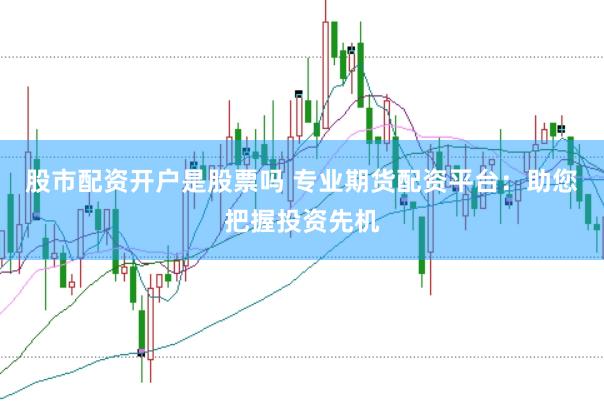 股市配资开户是股票吗 专业期货配资平台：助您把握投资先机