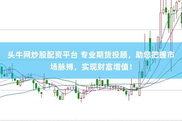 头牛网炒股配资平台 专业期货投顾，助您把握市场脉搏，实现财富增值！