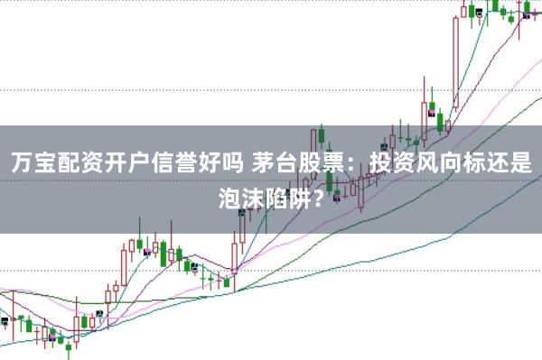 万宝配资开户信誉好吗 茅台股票：投资风向标还是泡沫陷阱？