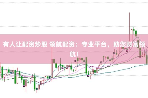 有人让配资炒股 领航配资：专业平台，助您财富领航！