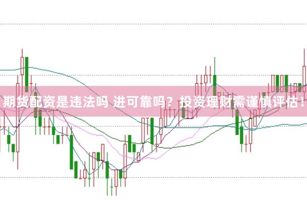 期货配资是违法吗 进可靠吗？投资理财需谨慎评估！