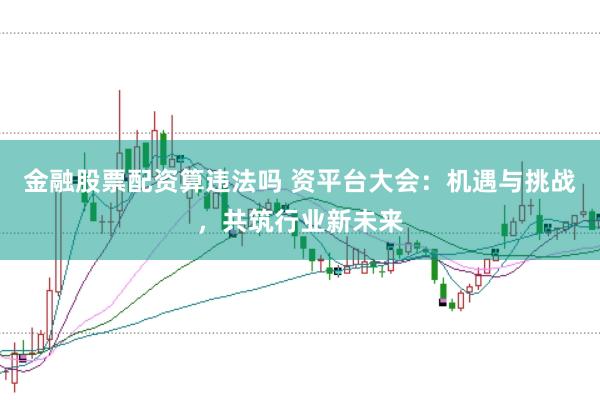 金融股票配资算违法吗 资平台大会：机遇与挑战，共筑行业新未来