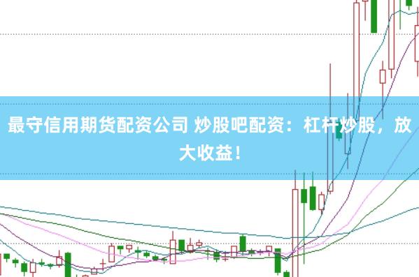 最守信用期货配资公司 炒股吧配资：杠杆炒股，放大收益！