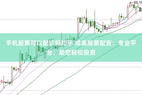 手机股票可以配资吗知乎 成美股票配资：专业平台，助您轻松投资
