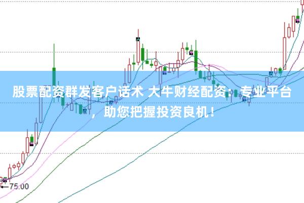 股票配资群发客户话术 大牛财经配资：专业平台，助您把握投资良机！