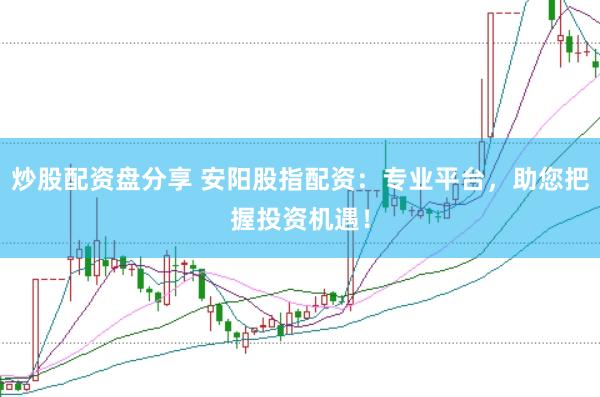 炒股配资盘分享 安阳股指配资：专业平台，助您把握投资机遇！